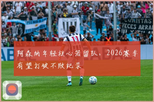 阿森纳年轻核心若留队，2026赛季有望打破不败纪录