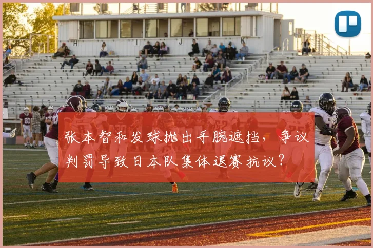 张本智和发球抛出手腕遮挡，争议判罚导致日本队集体退赛抗议？